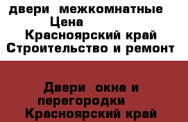 двери  межкомнатные › Цена ­ 1 000 - Красноярский край Строительство и ремонт » Двери, окна и перегородки   . Красноярский край